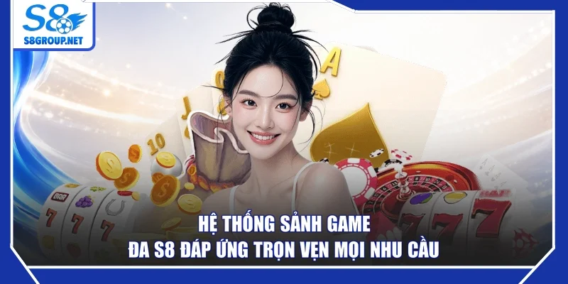 Hệ thống sảnh game đa S8 đáp ứng trọn vẹn mọi nhu cầu