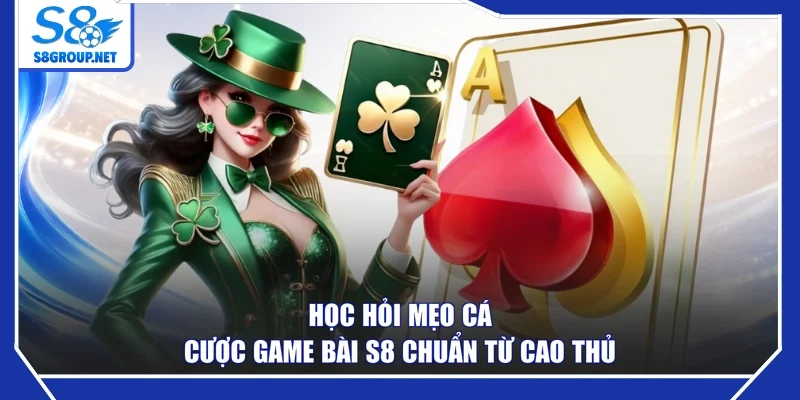 Học hỏi mẹo cá cược game bài S8 chuẩn từ cao thủ