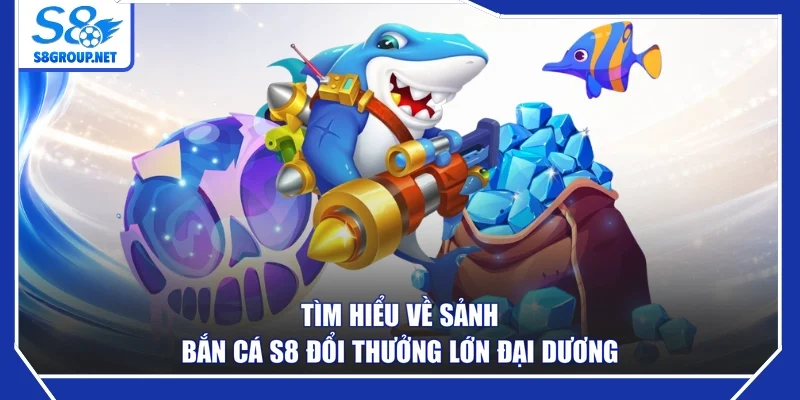 Tìm hiểu về sảnh bắn cá S8 đổi thưởng lớn đại dương